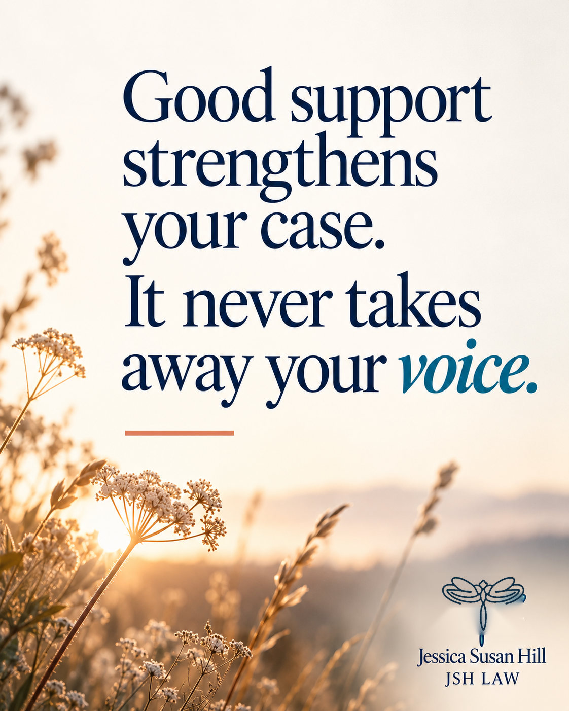JSH Law quote: Good support strengthens your case. It never takes away your voice.
